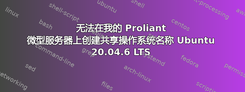 无法在我的 Proliant 微型服务器上创建共享操作系统名称 Ubuntu 20.04.6 LTS