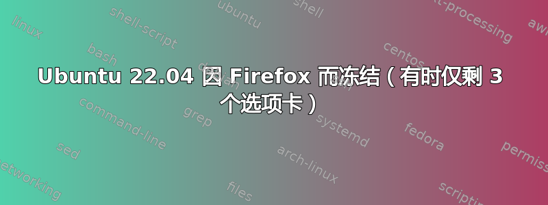 Ubuntu 22.04 因 Firefox 而冻结（有时仅剩 3 个选项卡）