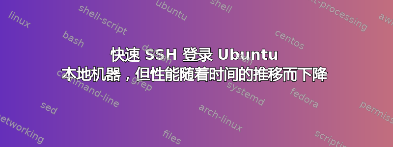 快速 SSH 登录 Ubuntu 本地机器，但性能随着时间的推移而下降