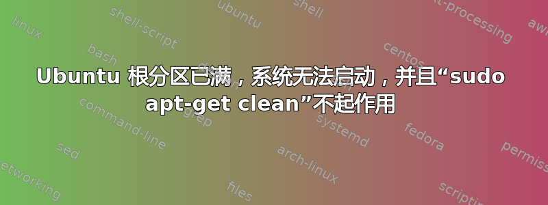 Ubuntu 根分区已满，系统无法启动，并且“sudo apt-get clean”不起作用