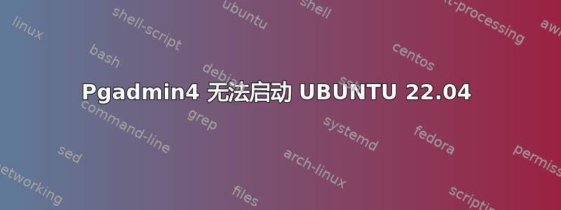 Pgadmin4 无法启动 UBUNTU 22.04