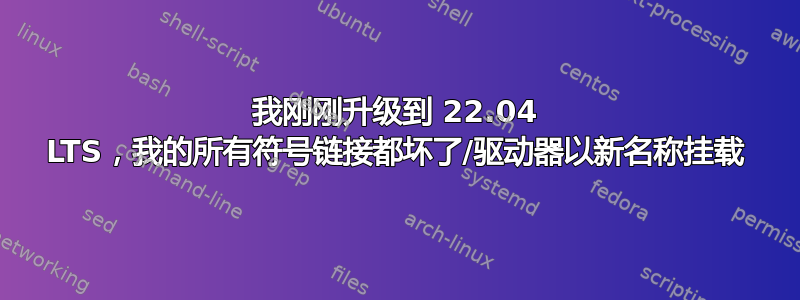 我刚刚升级到 22.04 LTS，我的所有符号链接都坏了/驱动器以新名称挂载