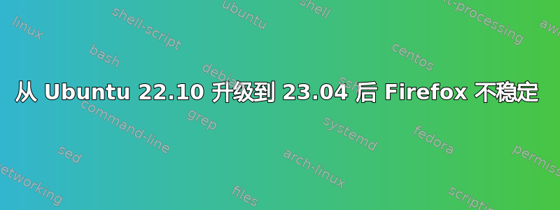 从 Ubuntu 22.10 升级到 23.04 后 Firefox 不稳定