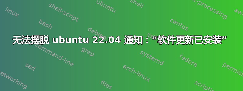 无法摆脱 ubuntu 22.04 通知：“软件更新已安装”