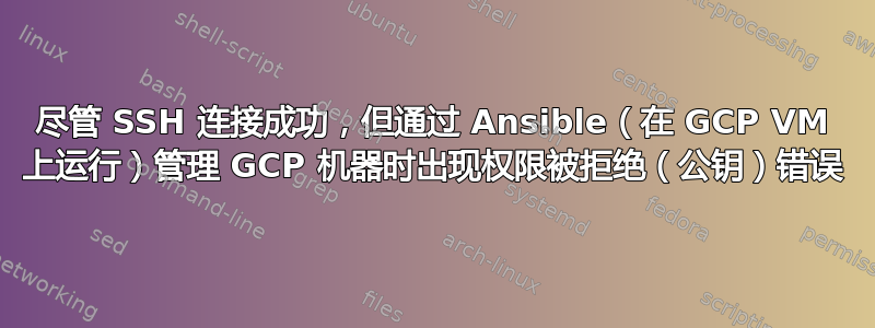 尽管 SSH 连接成功，但通过 Ansible（在 GCP VM 上运行）管理 GCP 机器时出现权限被拒绝（公钥）错误