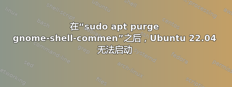 在“sudo apt purge gnome-shell-commen”之后，Ubuntu 22.04 无法启动