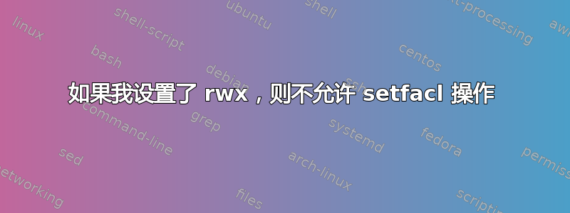 如果我设置了 rwx，则不允许 setfacl 操作