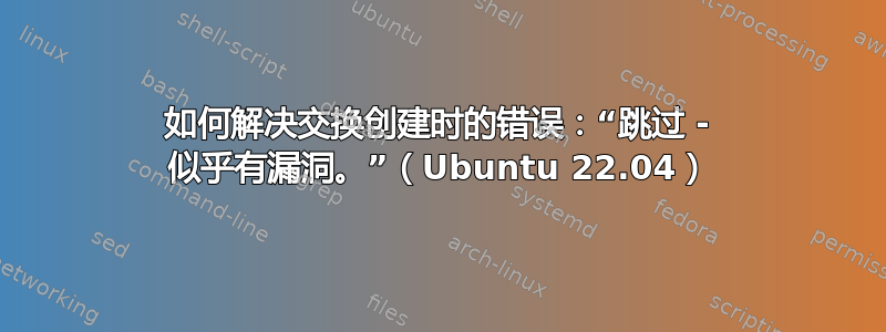 如何解决交换创建时的错误：“跳过 - 似乎有漏洞。”（Ubuntu 22.04）