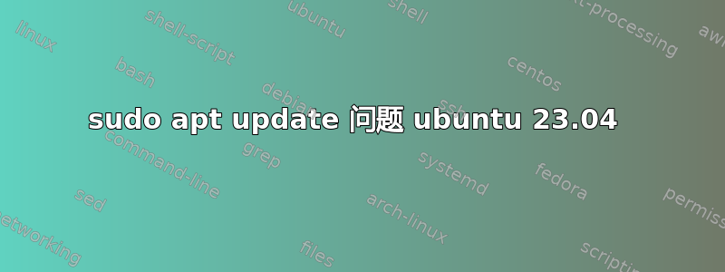 sudo apt update 问题 ubuntu 23.04 