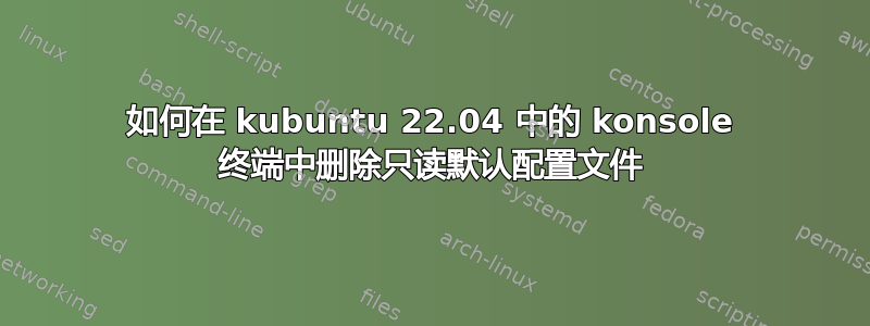 如何在 kubuntu 22.04 中的 konsole 终端中删除只读默认配置文件