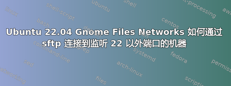 Ubuntu 22.04 Gnome Files Networks 如何通过 sftp 连接到监听 22 以外端口的机器