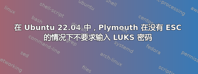 在 Ubuntu 22.04 中，Plymouth 在没有 ESC 的情况下不要求输入 LUKS 密码