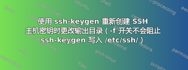 使用 ssh-keygen 重新创建 SSH 主机密钥时更改输出目录（-f 开关不会阻止 ssh-keygen 写入 /etc/ssh/）