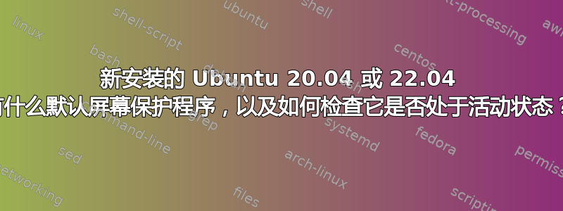 新安装的 Ubuntu 20.04 或 22.04 有什么默认屏幕保护程序，以及如何检查它是否处于活动状态？