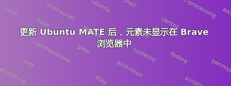 更新 Ubuntu MATE 后，元素未显示在 Brave 浏览器中