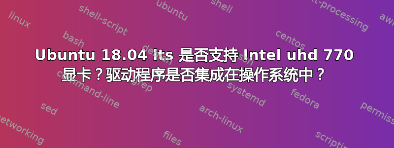 Ubuntu 18.04 lts 是否支持 Intel uhd 770 显卡？驱动程序是否集成在操作系统中？