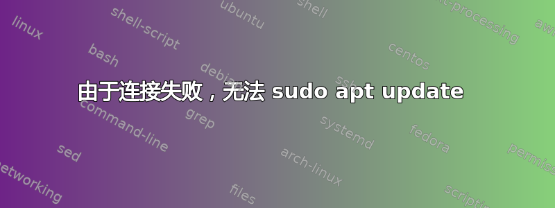 由于连接失败，无法 sudo apt update 