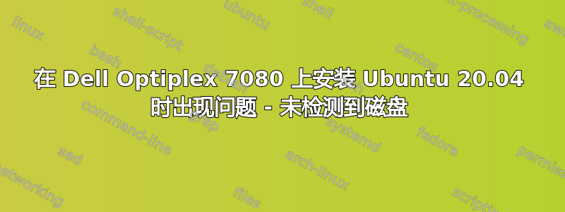 在 Dell Optiplex 7080 上安装 Ubuntu 20.04 时出现问题 - 未检测到磁盘