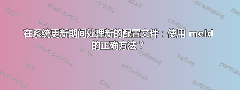 在系统更新期间处理新的配置文件：使用 meld 的正确方法？