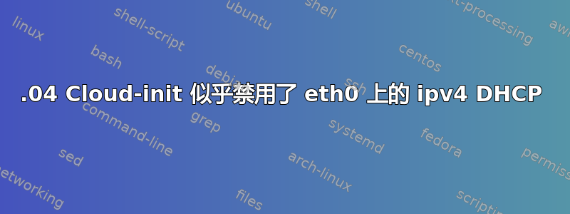 20.04 Cloud-init 似乎禁用了 eth0 上的 ipv4 DHCP