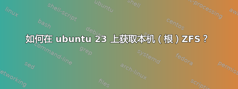 如何在 ubuntu 23 上获取本机（根）ZFS？