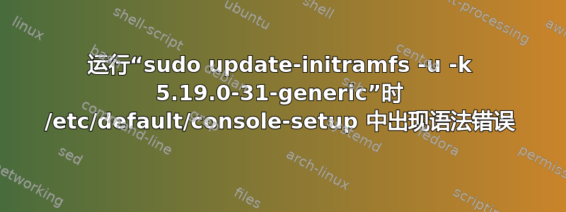 运行“sudo update-initramfs -u -k 5.19.0-31-generic”时 /etc/default/console-setup 中出现语法错误