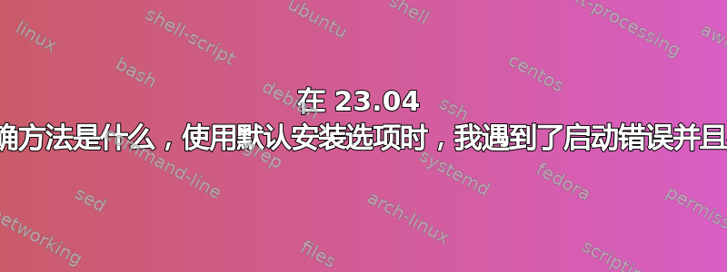 在 23.04 上设置交换的正确方法是什么，使用默认安装选项时，我遇到了启动错误并且在挂起期间崩溃