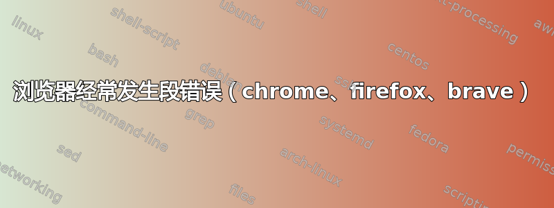 浏览器经常发生段错误（chrome、firefox、brave）