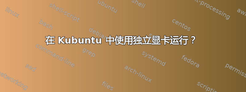 在 Kubuntu 中使用独立显卡运行？