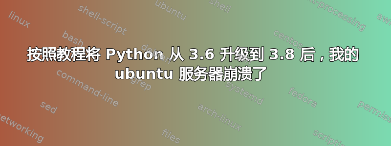 按照教程将 Python 从 3.6 升级到 3.8 后，我的 ubuntu 服务器崩溃了 