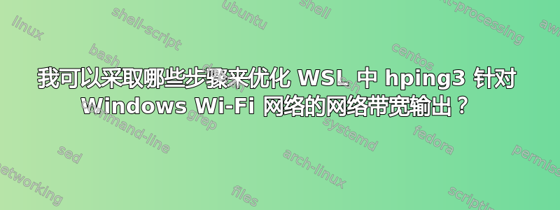 我可以采取哪些步骤来优化 WSL 中 hping3 针对 Windows Wi-Fi 网络的网络带宽输出？