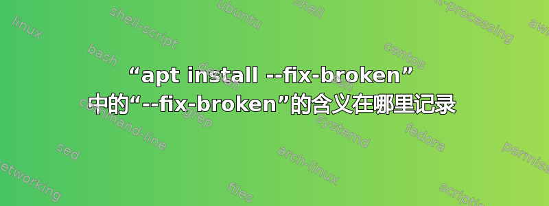 “apt install --fix-broken” 中的“--fix-broken”的含义在哪里记录