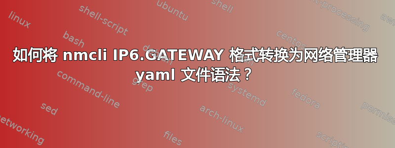 如何将 nmcli IP6.GATEWAY 格式转换为网络管理器 yaml 文件语法？