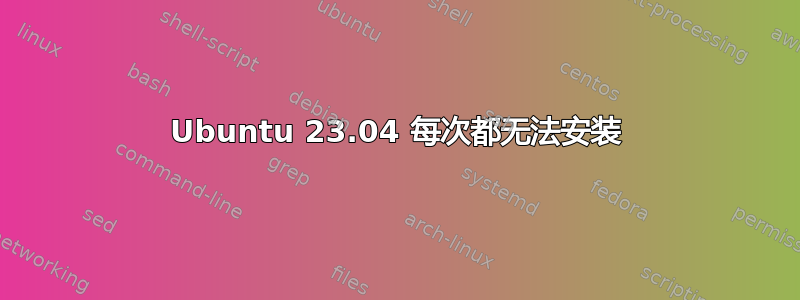 Ubuntu 23.04 每次都无法安装