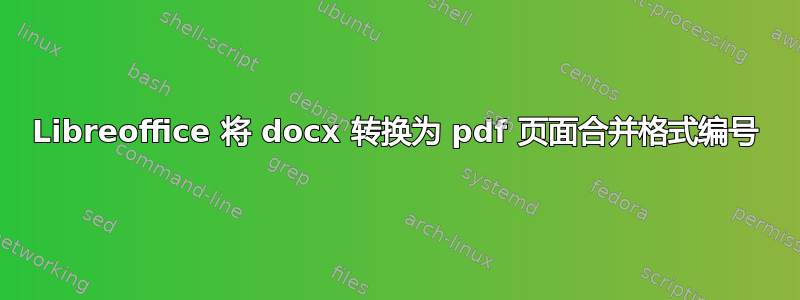 Libreoffice 将 docx 转换为 pdf 页面合并格式编号