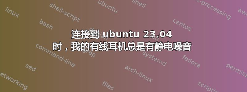 连接到 ubuntu 23.04 时，我的有线耳机总是有静电噪音