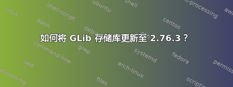 如何将 GLib 存储库更新至 2.76.3？