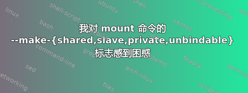 我对 mount 命令的 --make-{shared,slave,private,unbindable} 标志感到困惑