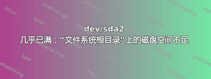 dev/sda2 几乎已满；“文件系统根目录”上的磁盘空间不足