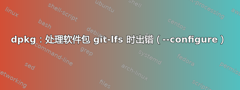 dpkg：处理软件包 git-lfs 时出错（--configure）