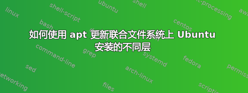 如何使用 apt 更新联合文件系统上 Ubuntu 安装的不同层