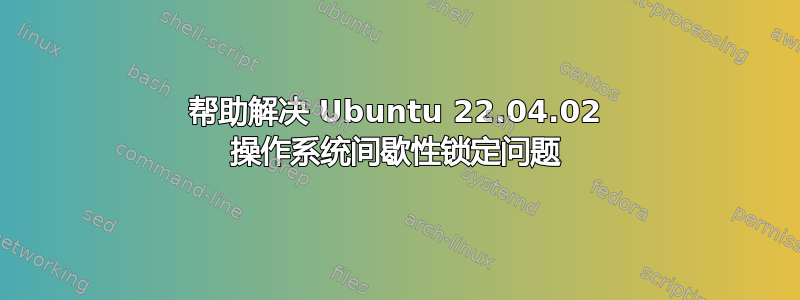 帮助解决 Ubuntu 22.04.02 操作系统间歇性锁定问题