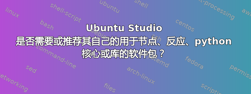 Ubuntu Studio 是否需要或推荐其自己的用于节点、反应、python 核心或库的软件包？