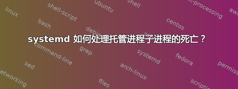 systemd 如何处理托管进程子进程的死亡？