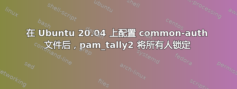 在 Ubuntu 20.04 上配置 common-auth 文件后，pam_tally2 将所有人锁定