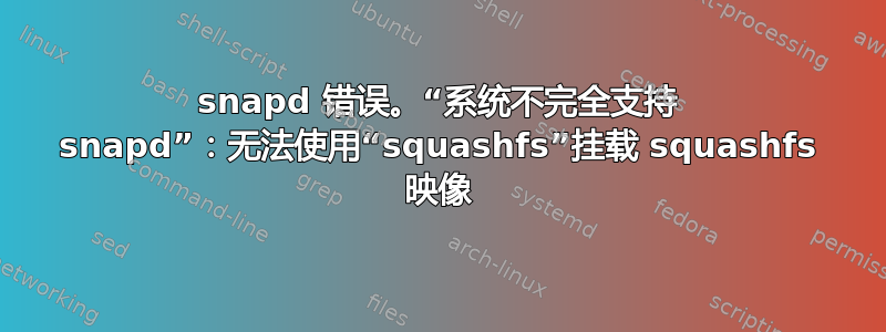 snapd 错误。“系统不完全支持 snapd”：无法使用“squashfs”挂载 squashfs 映像