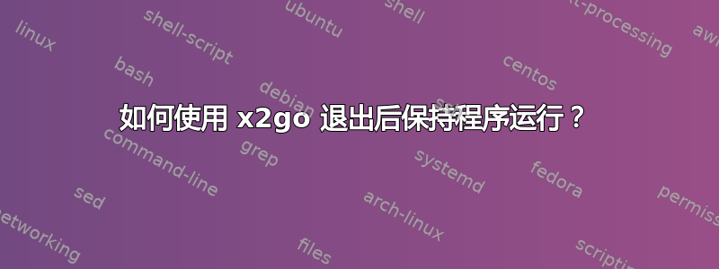 如何使用 x2go 退出后保持程序运行？