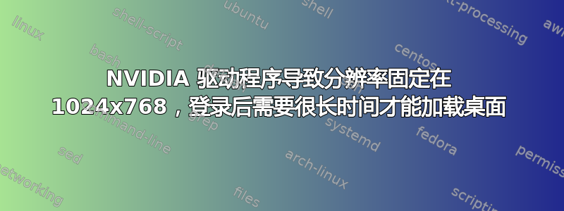 NVIDIA 驱动程序导致分辨率固定在 1024x768，登录后需要很长时间才能加载桌面