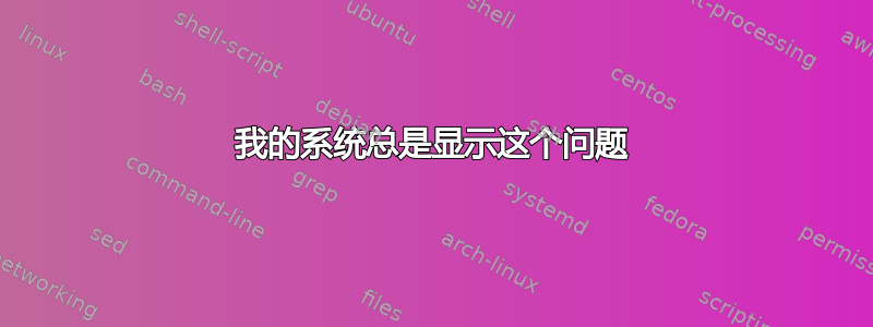 我的系统总是显示这个问题