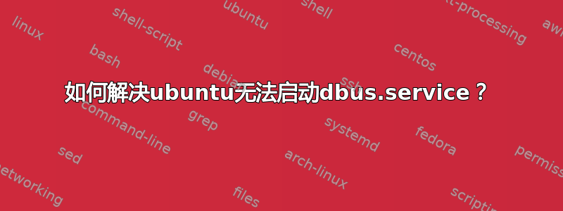 如何解决ubuntu无法启动dbus.service？